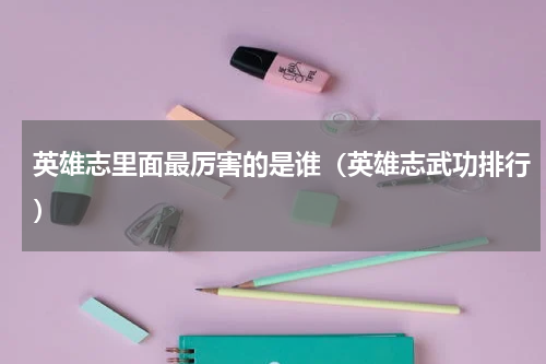 英雄志里面最厉害的是谁（英雄志武功排行）