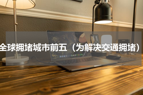 全球拥堵城市前五（为解决交通拥堵）
