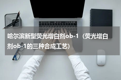 哈尔滨新型荧光增白剂ob-1（荧光增白剂ob-1的三种合成工艺）
