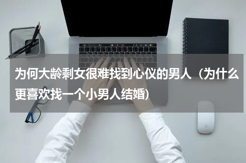 为何大龄剩女很难找到心仪的男人（为什么更喜欢找一个小男人结婚）