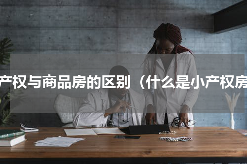 小产权与商品房的区别（什么是小产权房）
