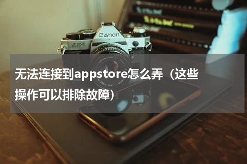 无法连接到appstore怎么弄（这些操作可以排除故障）