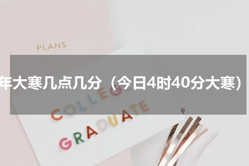 今年大寒几点几分（今日4时40分大寒）