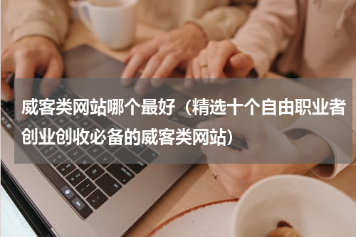 威客类网站哪个最好（精选十个自由职业者创业创收必备的威客类网站）