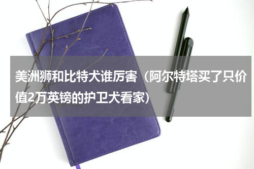 美洲狮和比特犬谁厉害（阿尔特塔买了只价值2万英镑的护卫犬看家）