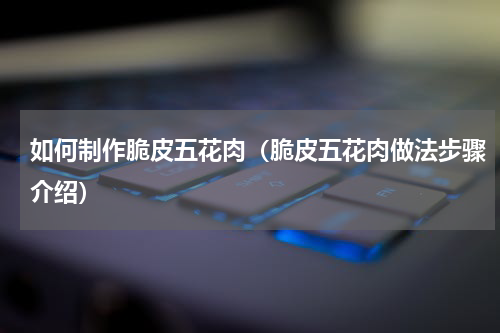 如何制作脆皮五花肉（脆皮五花肉做法步骤介绍）