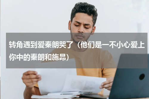 转角遇到爱秦朗哭了（他们是一不小心爱上你中的秦朗和施昂）