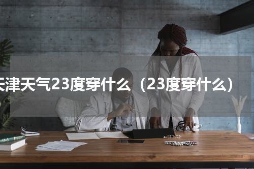 天津天气23度穿什么（23度穿什么）