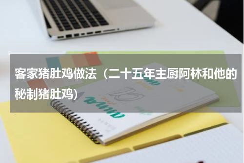 客家猪肚鸡做法（二十五年主厨阿林和他的秘制猪肚鸡）