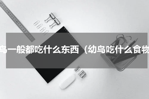 雏鸟一般都吃什么东西（幼鸟吃什么食物）