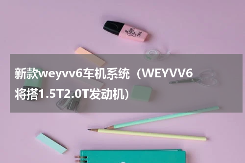 新款weyvv6车机系统（WEYVV6将搭1.5T2.0T发动机）