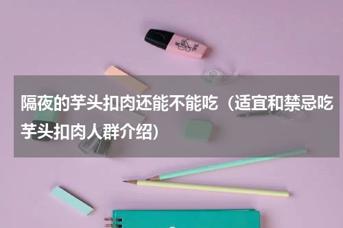 隔夜的芋头扣肉还能不能吃（适宜和禁忌吃芋头扣肉人群介绍）