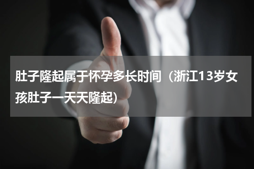肚子隆起属于怀孕多长时间（浙江13岁女孩肚子一天天隆起）