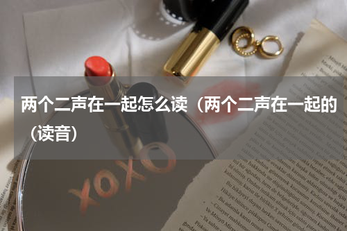 两个二声在一起怎么读（两个二声在一起的（读音）