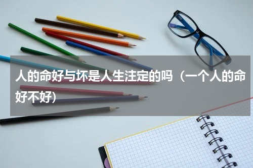 人的命好与坏是人生注定的吗（一个人的命好不好）