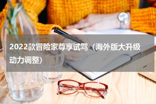 2022款冒险家尊享试驾（海外版大升级动力调整）