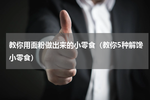 教你用面粉做出来的小零食（教你5种解馋小零食）