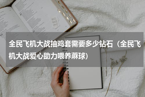 全民飞机大战抽鸡套需要多少钻石（全民飞机大战爱心助力喂养蔴球）