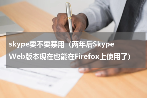 skype要不要禁用（两年后SkypeWeb版本现在也能在Firefox上使用了）