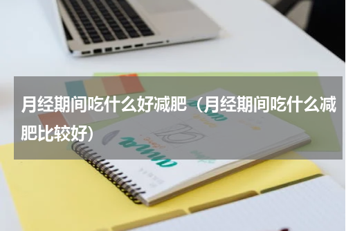 月经期间吃什么好减肥（月经期间吃什么减肥比较好）