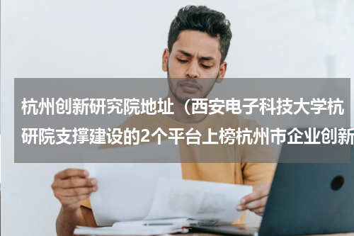 杭州创新研究院地址（西安电子科技大学杭研院支撑建设的2个平台上榜杭州市企业创新联合体）