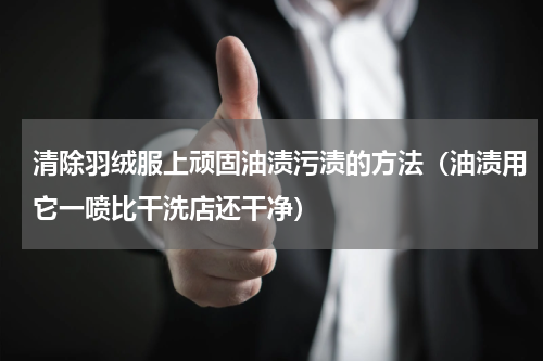 清除羽绒服上顽固油渍污渍的方法（油渍用它一喷比干洗店还干净）