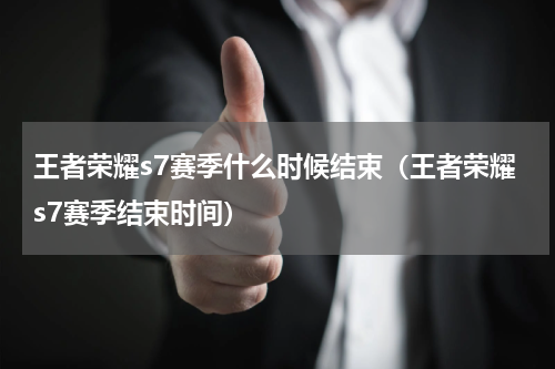 王者荣耀s7赛季什么时候结束（王者荣耀s7赛季结束时间）