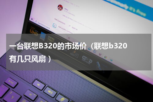 一台联想B320的市场价（联想b320有几只风扇 ）