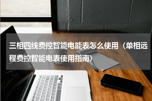 三相四线费控智能电能表怎么使用（单相远程费控智能电表使用指南）