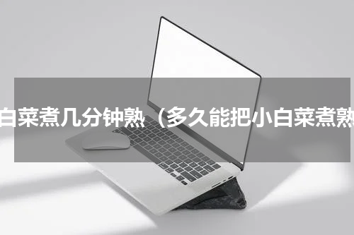 小白菜煮几分钟熟（多久能把小白菜煮熟）