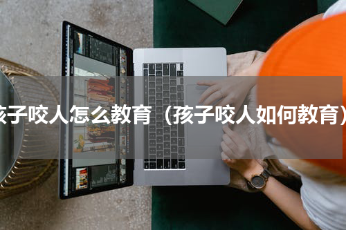 孩子咬人怎么教育（孩子咬人如何教育）
