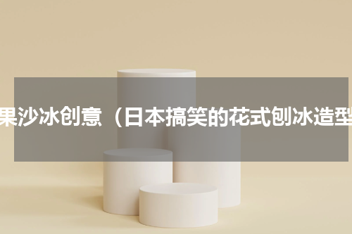水果沙冰创意（日本搞笑的花式刨冰造型）
