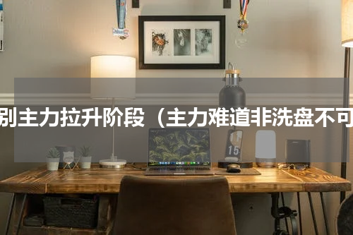 识别主力拉升阶段（主力难道非洗盘不可）