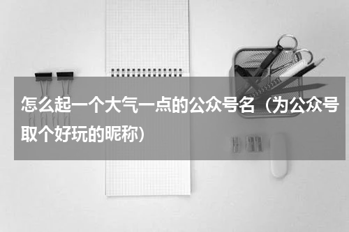 怎么起一个大气一点的公众号名（为公众号取个好玩的昵称）
