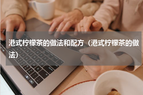 港式柠檬茶的做法和配方（港式柠檬茶的做法）