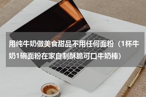 用纯牛奶做美食甜品不用任何面粉（1杯牛奶1碗面粉在家自制酥脆可口牛奶棒）