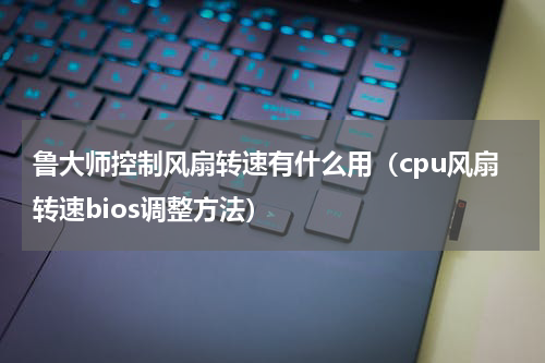 鲁大师控制风扇转速有什么用（cpu风扇转速bios调整方法）