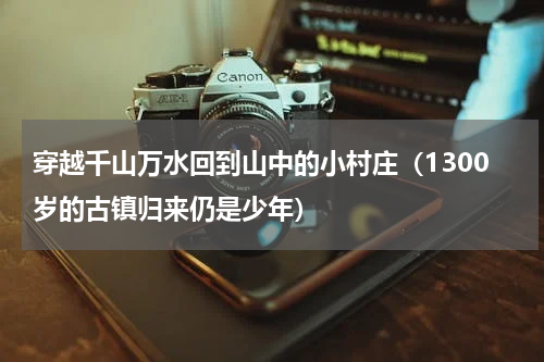 穿越千山万水回到山中的小村庄（1300岁的古镇归来仍是少年）