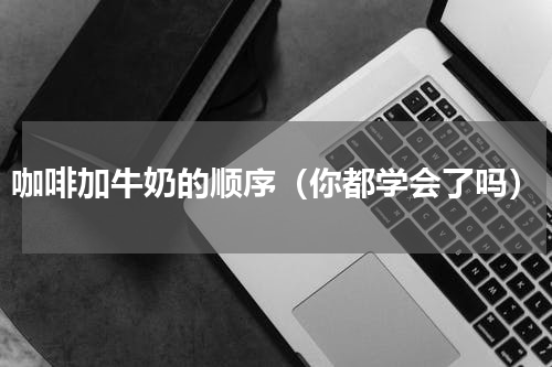 咖啡加牛奶的顺序（你都学会了吗）