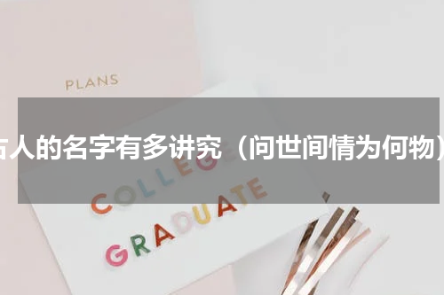 古人的名字有多讲究（问世间情为何物）