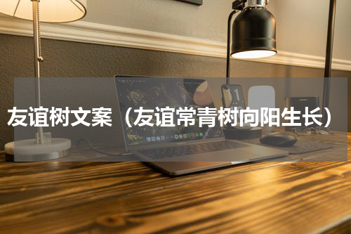 友谊树文案（友谊常青树向阳生长）