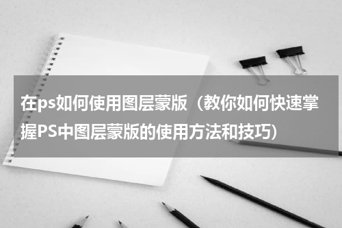 在ps如何使用图层蒙版（教你如何快速掌握PS中图层蒙版的使用方法和技巧）