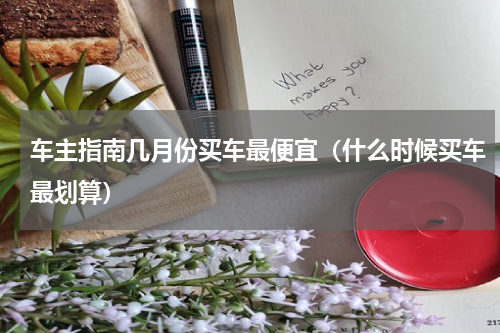 车主指南几月份买车最便宜（什么时候买车最划算）