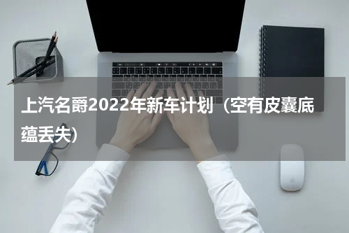 上汽名爵2022年新车计划（空有皮囊底蕴丢失）
