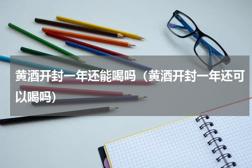 黄酒开封一年还能喝吗（黄酒开封一年还可以喝吗）