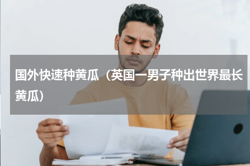 国外快速种黄瓜（英国一男子种出世界最长黄瓜）