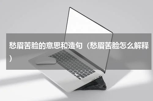 愁眉苦脸的意思和造句（愁眉苦脸怎么解释）