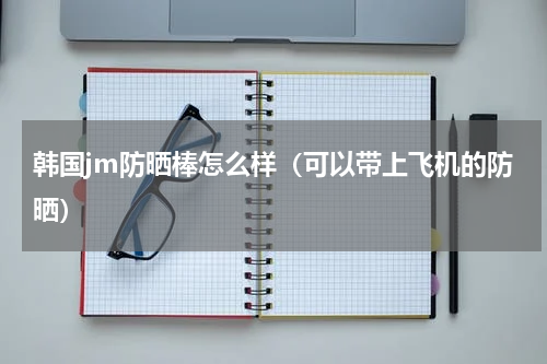 韩国jm防晒棒怎么样（可以带上飞机的防晒）