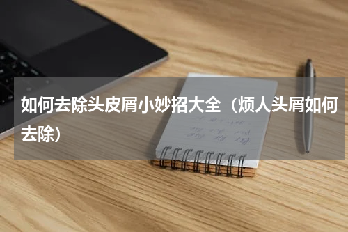 如何去除头皮屑小妙招大全（烦人头屑如何去除）