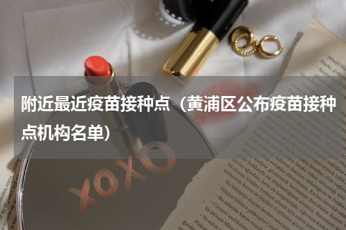 附近最近疫苗接种点（黄浦区公布疫苗接种点机构名单）